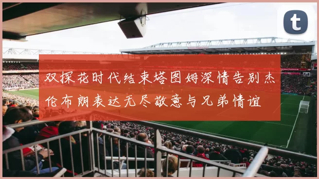 双探花时代结束塔图姆深情告别杰伦布朗表达无尽敬意与兄弟情谊