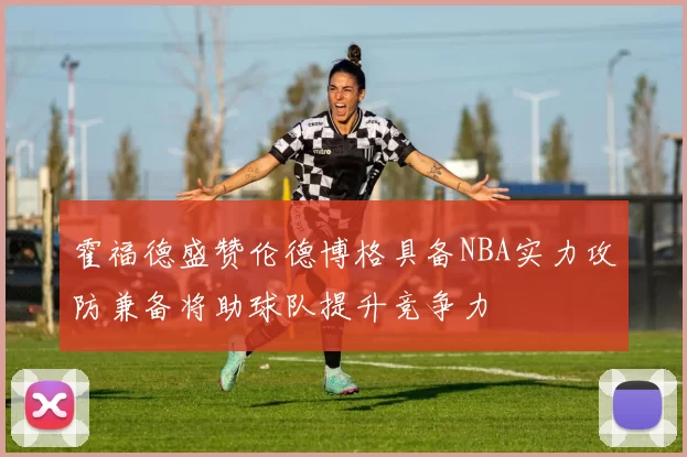 霍福德盛赞伦德博格具备NBA实力攻防兼备将助球队提升竞争力