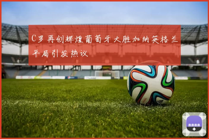 C罗再创辉煌葡萄牙大胜加纳英格兰平局引发热议